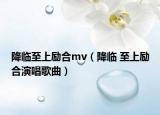 降临至上励合mv（降临 至上励合演唱歌曲）