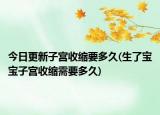今日更新子宫收缩要多久(生了宝宝子宫收缩需要多久)