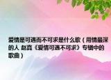 爱情是可遇而不可求是什么歌（用情最深的人 赵真《爱情可遇不可求》专辑中的歌曲）