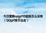 今日更新qqgif功能我怎么没有（QQgif发不出去）