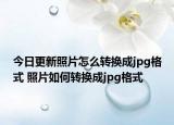 今日更新照片怎么转换成jpg格式 照片如何转换成jpg格式
