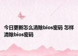 今日更新怎么清除bios密码 怎样清除bios密码