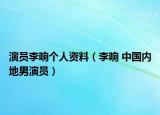 演员李响个人资料（李响 中国内地男演员）