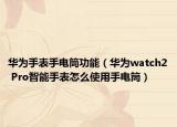 华为手表手电筒功能（华为watch2 Pro智能手表怎么使用手电筒）