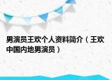 男演员王欢个人资料简介（王欢 中国内地男演员）