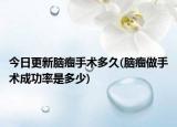 今日更新脑瘤手术多久(脑瘤做手术成功率是多少)