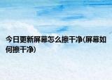 今日更新屏幕怎么擦干净(屏幕如何擦干净)