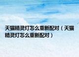 天猫精灵灯怎么重新配对（天猫精灵灯怎么重新配对）
