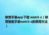 联想手表app下载 watch x（联想智能手表watch x的使用方法）