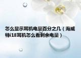 怎么显示耳机电量百分之几（海威特i18耳机怎么看剩余电量）