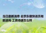 当日最新消息 去京东做快递员有前途吗 工资待遇怎么样