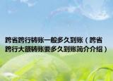 跨省跨行转账一般多久到账（跨省跨行大额转账要多久到账简介介绍）