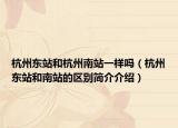 杭州东站和杭州南站一样吗（杭州东站和南站的区别简介介绍）