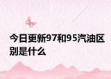 今日更新97和95汽油区别是什么
