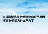 当日最新消息 孙骁骁李响分手原因揭秘 孙骁骁为什么不火了