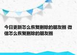 今日更新怎么恢复删除的朋友圈 微信怎么恢复删除的朋友圈