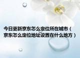 今日更新京东怎么定位所在城市（京东怎么定位地址设置在什么地方）