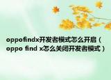 oppofindx开发者模式怎么开启（oppo find x怎么关闭开发者模式）