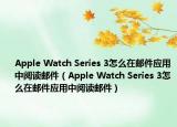Apple Watch Series 3怎么在邮件应用中阅读邮件（Apple Watch Series 3怎么在邮件应用中阅读邮件）