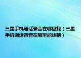 三星手机通话录音在哪里找（三星手机通话录音在哪里能找到）