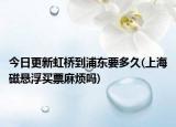 今日更新虹桥到浦东要多久(上海磁悬浮买票麻烦吗)