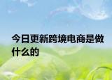 今日更新跨境电商是做什么的