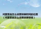 鸿蒙系统怎么设置锁屏时间的位置（鸿蒙系统怎么设置锁屏壁纸）