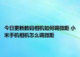 今日更新数码相机如何调微距 小米手机相机怎么调微距