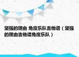 坚强的理由 角度乐队吉他谱（坚强的理由吉他谱角度乐队）
