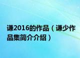 谦2016的作品（谦少作品集简介介绍）