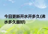 今日更新开水开多久(沸水多久最好)