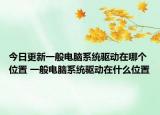 今日更新一般电脑系统驱动在哪个位置 一般电脑系统驱动在什么位置
