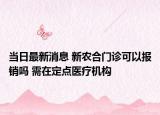 当日最新消息 新农合门诊可以报销吗 需在定点医疗机构
