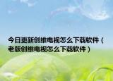 今日更新创维电视怎么下载软件（老版创维电视怎么下载软件）