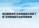 当日最新消息 甘肃疫情源头找到了吗 兰州疫情是兰洽会带来的吗