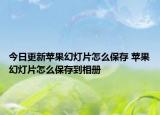 今日更新苹果幻灯片怎么保存 苹果幻灯片怎么保存到相册