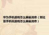 华为手机游戏怎么屏蔽消息（努比亚手机玩游戏怎么屏蔽消息）