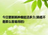 今日更新肠肿瘤能活多久(肠癌不是那么容易得的)