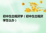 初中生出现厌学（初中生出现厌学怎么办）