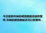 今日更新坏掉的硬盘数据还能恢复吗 坏掉的硬盘数据还可以恢复吗