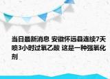 当日最新消息 安徽怀远县连续7天喷3小时过氧乙酸 这是一种强氧化剂