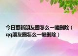 今日更新朋友圈怎么一键删除（qq朋友圈怎么一键删除）