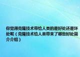 你觉得克隆技术带给人类的是好处还是坏处呢（克隆技术给人类带来了哪些好处简介介绍）