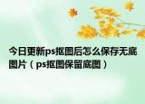 今日更新ps抠图后怎么保存无底图片（ps抠图保留底图）
