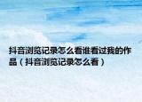 抖音浏览记录怎么看谁看过我的作品（抖音浏览记录怎么看）