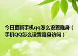 今日更新手机qq怎么设置隐身（手机QQ怎么设置隐身访问）