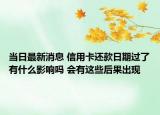 当日最新消息 信用卡还款日期过了有什么影响吗 会有这些后果出现