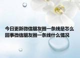 今日更新微信朋友圈一条线是怎么回事微信朋友圈一条线什么情况