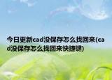 今日更新cad没保存怎么找回来(cad没保存怎么找回来快捷键)