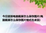 今日更新电脑截屏怎么保存图片(电脑截屏怎么保存图片格式在桌面)